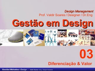 Design Management Prof. Valdir Soares / Designer / Dr.Eng   Gestão em Design . 03 Diferenciação & Valor  