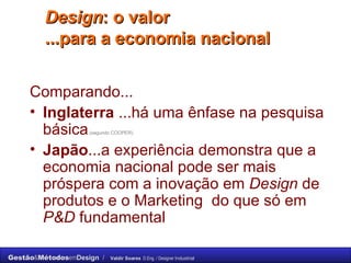 Design : o valor  ...para a economia nacional  Comparando... Inglaterra  ...há uma ênfase na pesquisa básica ,(segundo COOPER)   Japão ...a experiência demonstra que a economia nacional pode ser mais próspera com a inovação em  Design  de produtos e o Marketing  do que só em  P&D  fundamental  