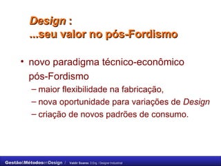 Design  :  ...seu valor no pós-Fordismo  novo paradigma técnico-econômico  pós-Fordismo maior flexibilidade na fabricação,  nova oportunidade para variações de  Design criação de novos padrões de consumo.  