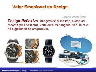 Valor Emocional do Design Design  Reflexivo  ,  imagem de si mesmo, evoca as recordações   pessoais, volta-se a mensagem, na cultura e no significado de um produto. ...segundo Donald A.Norman 