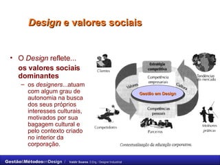 Design  e valores sociais  O  Design  reflete...  os valores sociais dominantes   os  designers ...atuam com algum grau de autonomia na busca dos seus próprios interesses culturais, motivados por sua bagagem cultural e pelo contexto criado no interior da corporação. Gestão em Design 