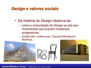 Design  e valores sociais  Da história do  Design  observa-se: como a comunidade de  Design  se alia aos movimentos que buscam mudanças progressivas. Arts&Crafts / ArtNouveau / DeutscheWerkbund / Bauhaus...  