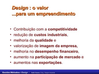 Design  : o valor  ...para um empreendimento  Contribuição com a  competitividade   redução de  custos industriais ,  melhoria da  qualidade  e  valorização de  imagem da empresa, melhoria no  desempenho financeiro ,  aumento na  participação de mercado  e  aumentos nas  exportações .  
