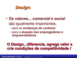 Design :   Os valores...   comercial  e  social   são igualmente Importantes,   para as  mudanças de contexto   para a  atuação dos empregadores e empreendedores   O Design...diferencia, agrega valor e cria condições de competitividade  !   