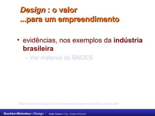 Design  : o valor  ...para um empreendimento  evidências, nos exemplos da  indústria brasileira Ver material do BNDES  http://www.bndes.gov.br/conhecimento/seminario/esdi_cyntia.pdf   