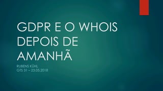 GDPR E O WHOIS
DEPOIS DE
AMANHÃ
RUBENS KÜHL
GTS 31 – 23.05.2018
 