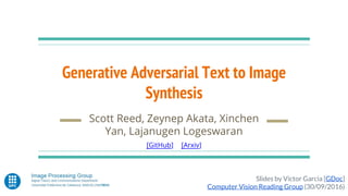 Generative Adversarial Text to Image
Synthesis
Scott Reed, Zeynep Akata, Xinchen
Yan, Lajanugen Logeswaran
[GitHub] [Arxiv]
Slides by Víctor Garcia [GDoc]
Computer Vision Reading Group (30/09/2016)
 