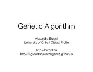Genetic Algorithm
Alexandre Bergel
University of Chile / Object Proﬁle
http://bergel.eu
http://AgileArtiﬁcialIntelligence.github.io
 