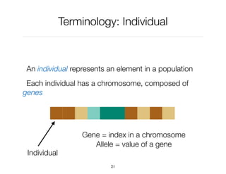 Terminology: Individual
An individual represents an element in a population
Each individual has a chromosome, composed of
genes
21
Individual
Gene = index in a chromosome
Allele = value of a gene
 