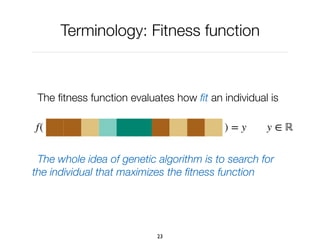 Terminology: Fitness function
The ﬁtness function evaluates how ﬁt an individual is
The whole idea of genetic algorithm is to search for
the individual that maximizes the ﬁtness function
23
f( ) = y y ∈ ℝ
 