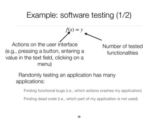 Example: software testing (1/2)
Randomly testing an application has many
applications:
Finding functional bugs (i.e., which actions crashes my application)

Finding dead code (i.e., which part of my application is not used)
28
f(x) = y
Actions on the user interface
(e.g., pressing a button, entering a
value in the text ﬁeld, clicking on a
menu)
Number of tested
functionalities
 