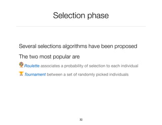 Selection phase
Several selections algorithms have been proposed
The two most popular are
Roulette associates a probability of selection to each individual

Tournament between a set of randomly picked individuals

32
 