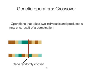 Genetic operators: Crossover
Operations that takes two individuals and produces a
new one, result of a combination
37
Gene randomly chosen
 