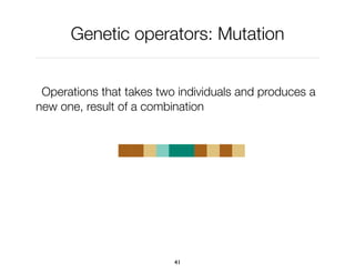 Genetic operators: Mutation
Operations that takes two individuals and produces a
new one, result of a combination
41
 