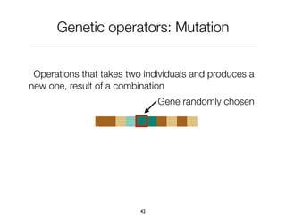 Genetic operators: Mutation
Operations that takes two individuals and produces a
new one, result of a combination
42
Gene randomly chosen
 