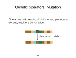 Genetic operators: Mutation
Operations that takes two individuals and produces a
new one, result of a combination
43
New random allele
 