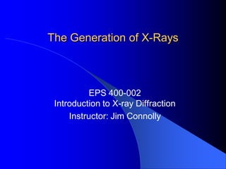 The Generation of X-Rays
EPS 400-002
Introduction to X-ray Diffraction
Instructor: Jim Connolly
 