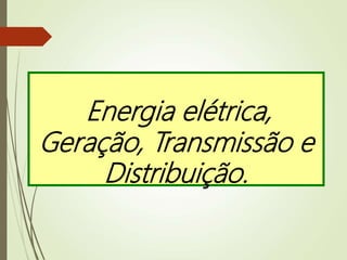 Energia elétrica,
Geração, Transmissão e
Distribuição.
 