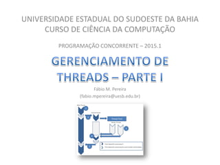 UNIVERSIDADE ESTADUAL DO SUDOESTE DA BAHIA
CURSO DE CIÊNCIA DA COMPUTAÇÃO
PROGRAMAÇÃO CONCORRENTE – 2015.1
Fábio M. Pereira
(fabio.mpereira@uesb.edu.br)
 