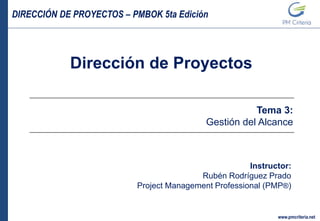 DIRECCIÓN DE PROYECTOS – PMBOK 5ta Edición
www.pmcriteria.net
Dirección de Proyectos
Instructor:
Rubén Rodríguez Prado
Project Management Professional (PMP®)
Tema 3:
Gestión del Alcance
 