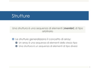Strutture
¤ Le strutture generalizzano il concetto di array:
¤ Un array è una sequenza di elementi dello stesso tipo
¤ Una struttura è un sequenza di elementi di tipo diversi
51
Una struttura è una sequenza di elementi (membri) di tipo
arbitrario
 