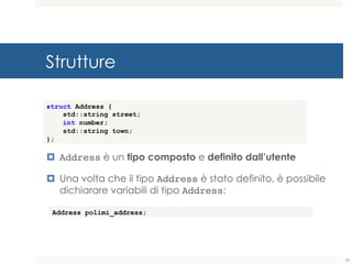 Strutture
¤ Address è un tipo composto e definito dall’utente
¤ Una volta che il tipo Address è stato definito, è possibile
dichiarare variabili di tipo Address:
52
struct Address {
std::string street;
int number;
std::string town;
};
Address polimi_address;
 