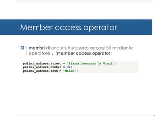 Member access operator
¤ I membri di una struttura sono accessibili mediante
l’operatore . (member access operator)
54
polimi_address.street = "Piazza Leonardo Da Vinci";
polimi_address.number = 32;
polimi_address.town = "Milan”;
 