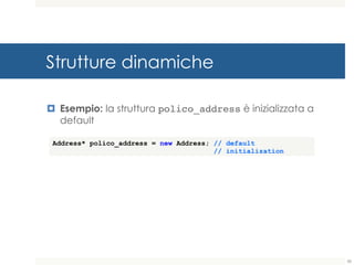 Strutture dinamiche
¤ Esempio: la struttura polico_address è inizializzata a
default
56
Address* polico_address = new Address; // default
// initialization
 