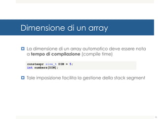 Dimensione di un array
¤ La dimensione di un array automatico deve essere nota
a tempo di compilazione (compile time)
¤ Tale imposizione facilita la gestione della stack segment
constexpr size_t DIM = 5;
int numbers[DIM];
70
 