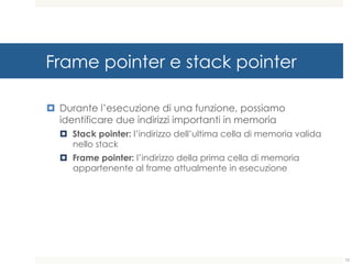 Frame pointer e stack pointer
¤ Durante l’esecuzione di una funzione, possiamo
identificare due indirizzi importanti in memoria
¤ Stack pointer: l’indirizzo dell’ultima cella di memoria valida
nello stack
¤ Frame pointer: l’indirizzo della prima cella di memoria
appartenente al frame attualmente in esecuzione
72
 