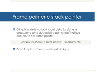 Frame pointer e stack pointer
¤ Gli indirizzi delle variabili locali della funzione in
esecuzione sono deducibili a partire dall’indirizzo
contenuto nel frame pointer
¤ Dove lo spiazzamento è misurato in byte
indirizzo var. locale = frame pointer + spiazzamento
74
 