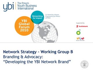 Network Strategy – Working Group B
Branding & Advocacy:
“Developing the YBI Network Brand”
 