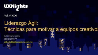 Vol. # XXXI
Liderazgo Ágil:
Técnicas para motivar a equipos creativos
Gilberto Grajales
@ggrajales77
gilberto@agileacademy.com.mx
 