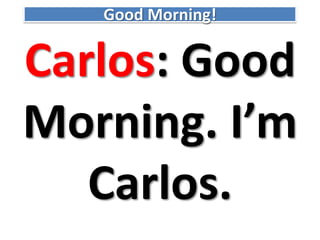 GoodMorning! Carlos: GoodMorning. I’m Carlos.  