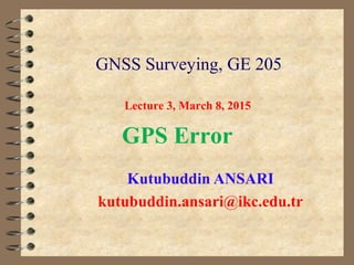 GNSS Surveying, GE 205
Kutubuddin ANSARI
kutubuddin.ansari@ikc.edu.tr
Lecture 3, March 8, 2015
GPS Error
 