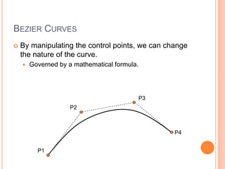 BEZIER CURVES
 By manipulating the control points, we can change
the nature of the curve.
 Governed by a mathematical formula.
P1
P2
P3
P4
 