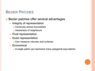 BEZIER PATCHES
 Bezier patches offer several advantages
 Integrity of representation
 Continuity across boundaries
 Awareness of neighbours
 Fluid representation
 Exact representation
 Can measure volumes and surfaces
 Economical
 A single patch can represent many polygonal equivalents.
 