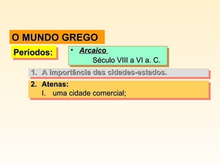 O MUNDO GREGO
•• Arcaico
Arcaico
Século VIII a VI a. C.
Século VIII a VI a. C.
1. A importância das cidades-estados.
1. A importância das cidades-estados.
2. Atenas:
2. Atenas:
I. uma cidade comercial;
I. uma cidade comercial;

Períodos:
Períodos:

 