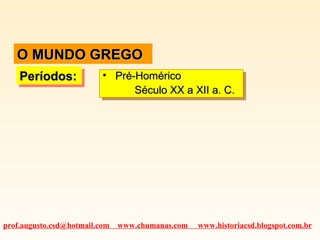 O MUNDO GREGO
Períodos:
Períodos:

•• Pré-Homérico
Pré-Homérico
Século XX a XII a. C.
Século XX a XII a. C.

prof.augusto.csd@hotmail.com

www.chumanas.com

www.historiacsd.blogspot.com.br

 