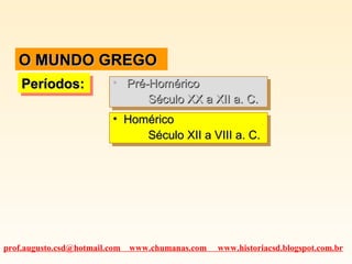 O MUNDO GREGO
Períodos:
Períodos:

•• Pré-Homérico
Pré-Homérico
Século XX a XII a. C.
Século XX a XII a. C.
•• Homérico
Homérico
Século XII a VIII a. C.
Século XII a VIII a. C.

prof.augusto.csd@hotmail.com

www.chumanas.com

www.historiacsd.blogspot.com.br

 