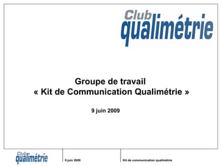 9 juin 2009 Kit de communication qualimétrie
Groupe de travail
« Kit de Communication Qualimétrie »
9 juin 2009
 