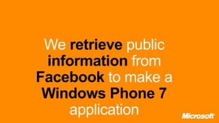 We retrieve public
 information from
Facebook to make a
 Windows Phone 7
    application
 