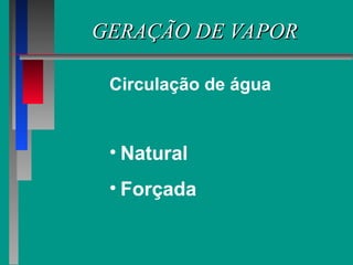 GERAÇÃO DE VAPOR
GERAÇÃO DE VAPOR
• Natural
• Forçada
Circulação de água
 