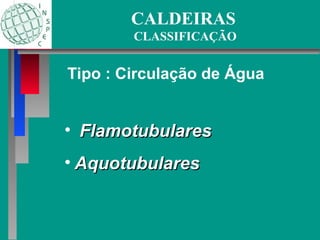 CALDEIRAS
CLASSIFICAÇÃO
• Flamotubulares
Flamotubulares
• Aquotubulares
Aquotubulares
Tipo : Circulação de Água
 