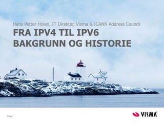 Hans Petter Holen, IT Direktør, Visma & ICANN Address Council

     FRA IPV4 TIL IPV6
     BAKGRUNN OG HISTORIE




Page 1
 