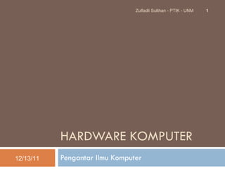HARDWARE KOMPUTER Pengantar Ilmu Komputer 12/13/11 Zulfadli Sulthan - PTIK - UNM 