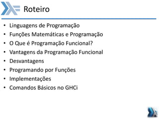 Roteiro
• Linguagens de Programação
• Funções Matemáticas e Programação
• O Que é Programação Funcional?
• Vantagens da Programação Funcional
• Desvantagens
• Programando por Funções
• Implementações
• Comandos Básicos no GHCi
 