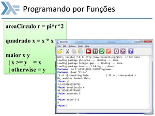 Programando por Funções
areaCirculo r = pi*r^2
quadrado x = x * x
maior x y
| x >= y = x
| otherwise = y
 