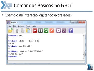 Comandos Básicos no GHCi
• Exemplo de Interação, digitando expressões:
 