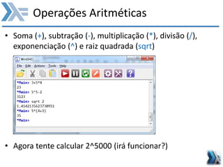 Operações Aritméticas
• Soma (+), subtração (-), multiplicação (*), divisão (/),
exponenciação (^) e raiz quadrada (sqrt)
• Agora tente calcular 2^5000 (irá funcionar?)
 
